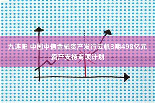 九连阳 中国中信金融资产发行云帆3期498亿元资产支持专项计划