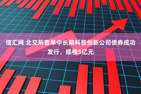 信汇网 北交所首单中长期科技创新公司债券成功发行，规模5亿元