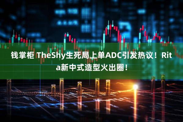 钱掌柜 TheShy生死局上单ADC引发热议！Rita新中式造型火出圈！