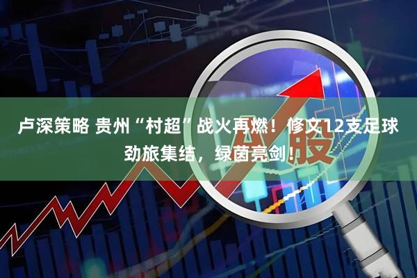 卢深策略 贵州“村超”战火再燃！修文12支足球劲旅集结，绿茵亮剑！