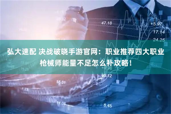弘大速配 决战破晓手游官网：职业推荐四大职业枪械师能量不足怎么补攻略！