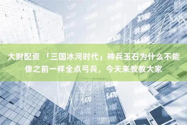大财配资 「三国冰河时代」神兵玉石为什么不能像之前一样全点弓兵，今天来教教大家