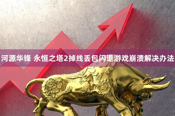 河源华锋 永恒之塔2掉线丢包闪退游戏崩溃解决办法