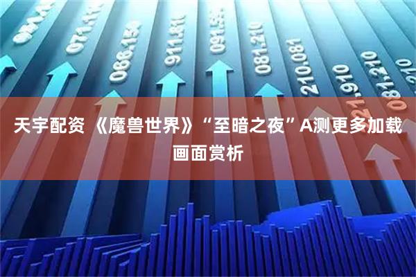 天宇配资 《魔兽世界》“至暗之夜”A测更多加载画面赏析
