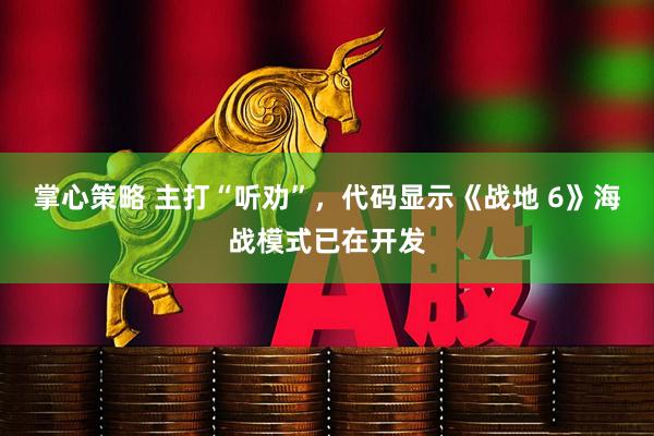 掌心策略 主打“听劝”，代码显示《战地 6》海战模式已在开发