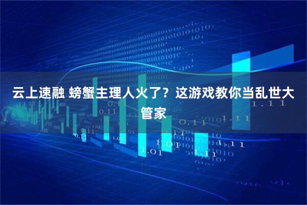 云上速融 螃蟹主理人火了？这游戏教你当乱世大管家