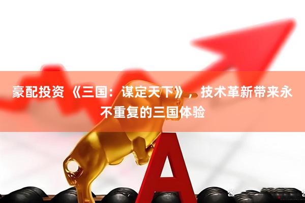 豪配投资 《三国：谋定天下》，技术革新带来永不重复的三国体验