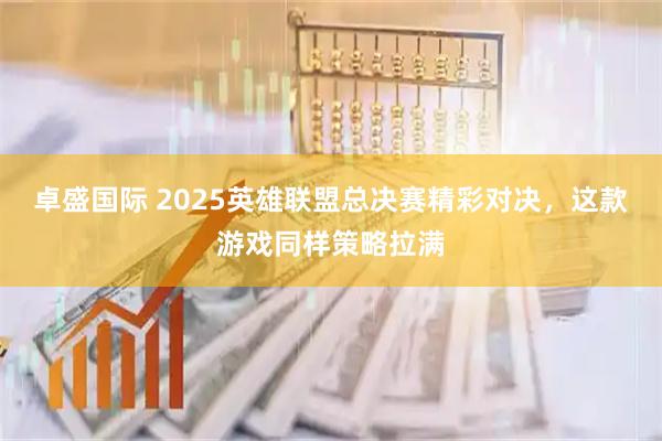 卓盛国际 2025英雄联盟总决赛精彩对决，这款游戏同样策略拉满