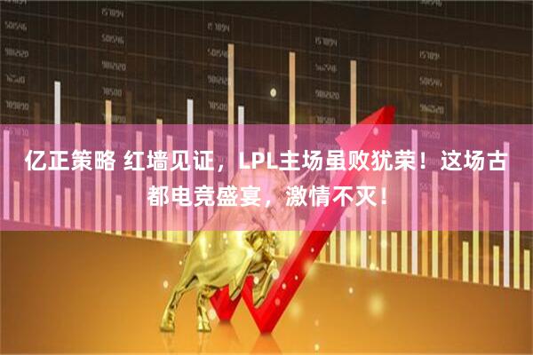 亿正策略 红墙见证，LPL主场虽败犹荣！这场古都电竞盛宴，激情不灭！