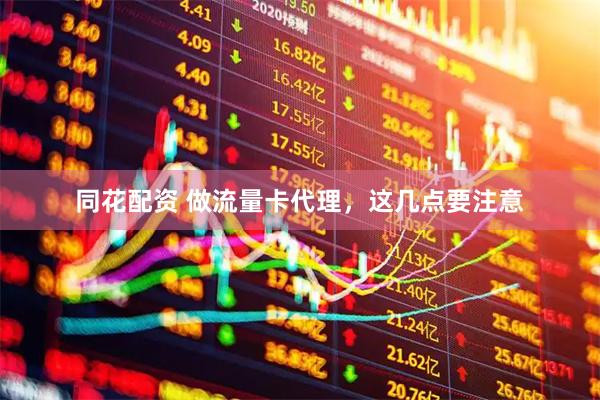同花配资 做流量卡代理，这几点要注意