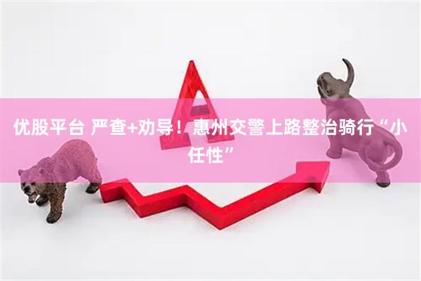 优股平台 严查+劝导！惠州交警上路整治骑行“小任性”