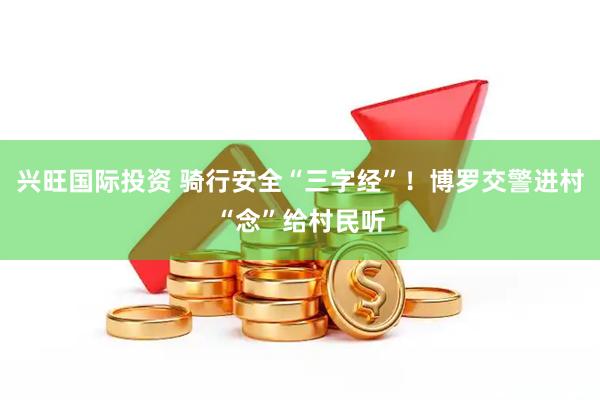 兴旺国际投资 骑行安全“三字经”！博罗交警进村“念”给村民听
