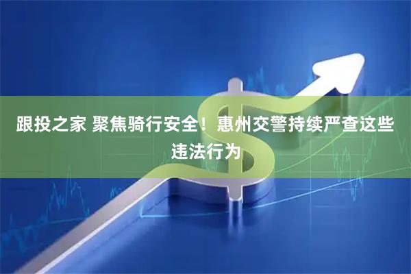 跟投之家 聚焦骑行安全！惠州交警持续严查这些违法行为