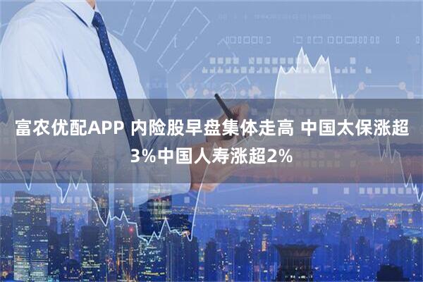 富农优配APP 内险股早盘集体走高 中国太保涨超3%中国人寿涨超2%