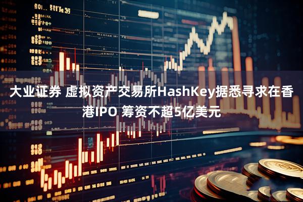 大业证券 虚拟资产交易所HashKey据悉寻求在香港IPO 筹资不超5亿美元