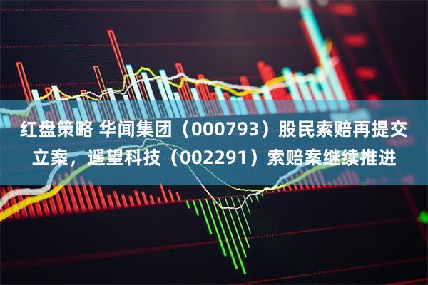红盘策略 华闻集团（000793）股民索赔再提交立案，遥望科技（002291）索赔案继续推进