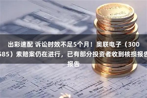 出彩速配 诉讼时效不足5个月！奥联电子（300585）索赔案仍在进行，已有部分投资者收到核损报告