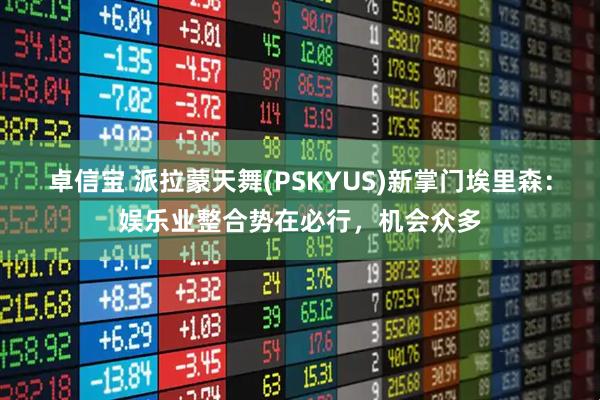卓信宝 派拉蒙天舞(PSKYUS)新掌门埃里森：娱乐业整合势在必行，机会众多