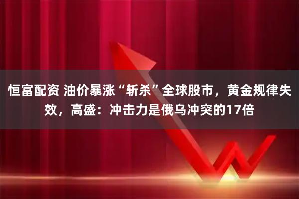 恒富配资 油价暴涨“斩杀”全球股市，黄金规律失效，高盛：冲击力是俄乌冲突的17倍