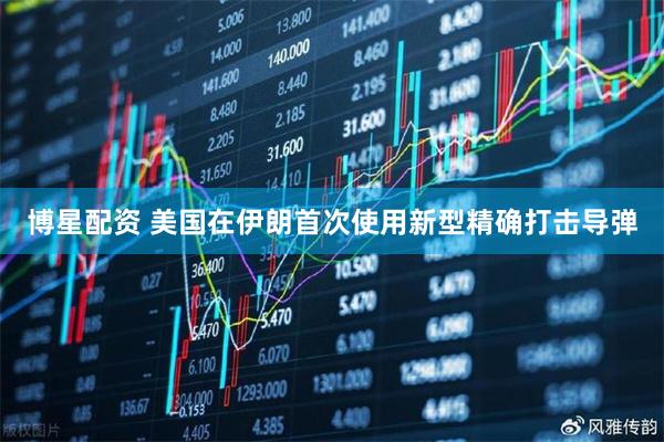 博星配资 美国在伊朗首次使用新型精确打击导弹