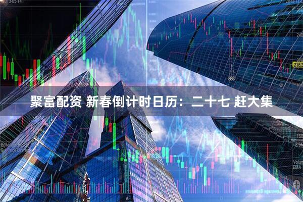 聚富配资 新春倒计时日历：二十七 赶大集