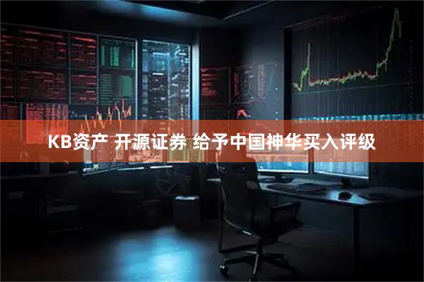 KB资产 开源证券 给予中国神华买入评级