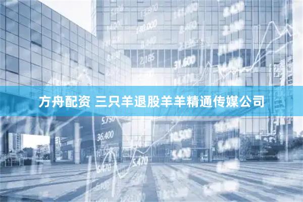 方舟配资 三只羊退股羊羊精通传媒公司