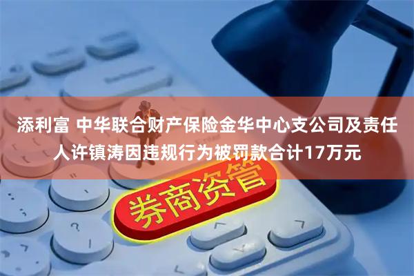 添利富 中华联合财产保险金华中心支公司及责任人许镇涛因违规行为被罚款合计17万元