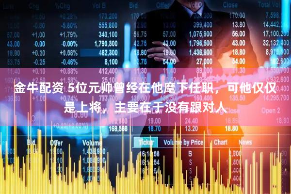 金牛配资 5位元帅曾经在他麾下任职，可他仅仅是上将，主要在于没有跟对人