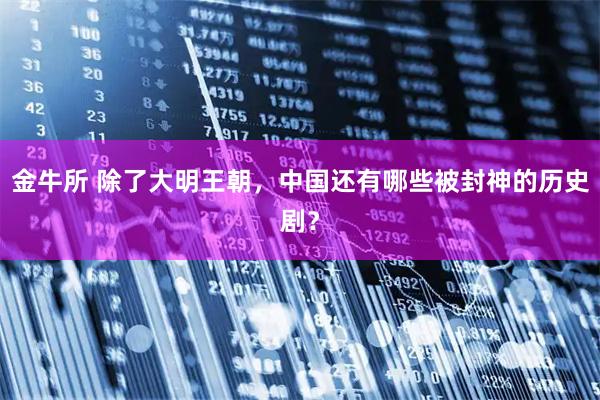 金牛所 除了大明王朝，中国还有哪些被封神的历史剧？