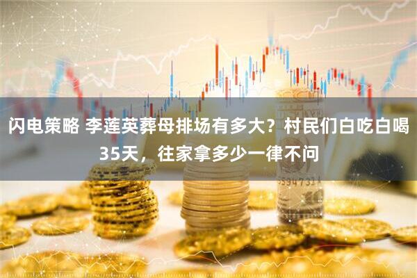 闪电策略 李莲英葬母排场有多大？村民们白吃白喝35天，往家拿多少一律不问