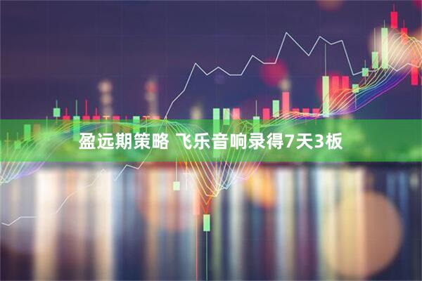 盈远期策略 飞乐音响录得7天3板