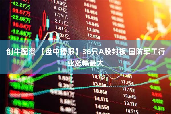 创牛配资 【盘中播报】36只A股封板 国防军工行业涨幅最大