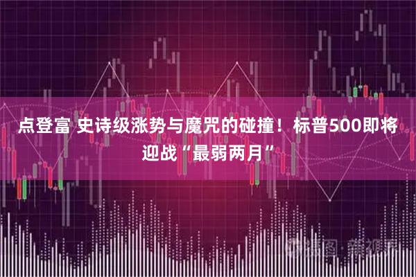 点登富 史诗级涨势与魔咒的碰撞！标普500即将迎战“最弱两月”