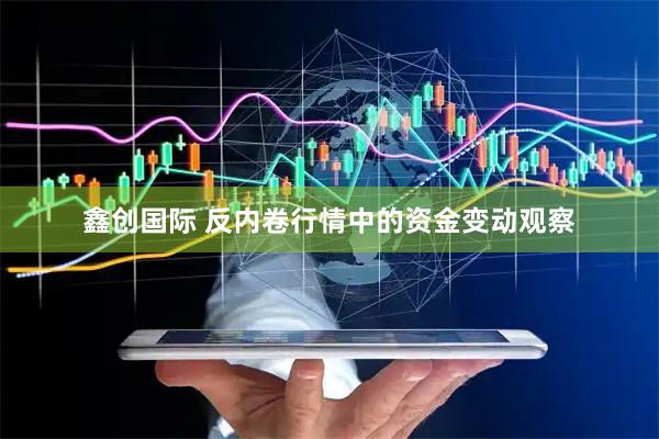 鑫创国际 反内卷行情中的资金变动观察