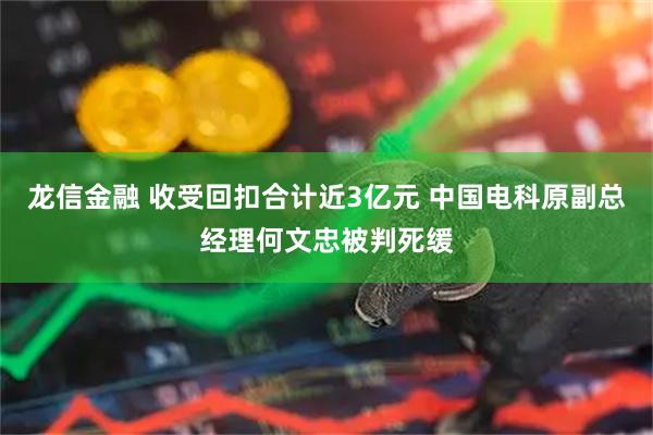 龙信金融 收受回扣合计近3亿元 中国电科原副总经理何文忠被判死缓