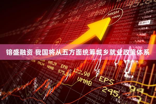 镕盛融资 我国将从五方面统筹城乡就业政策体系