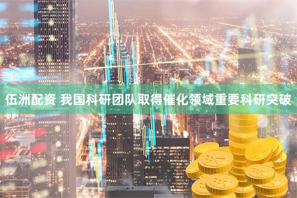 伍洲配资 我国科研团队取得催化领域重要科研突破