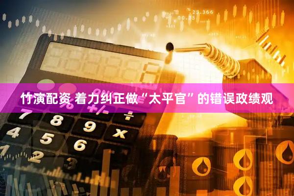 竹演配资 着力纠正做“太平官”的错误政绩观