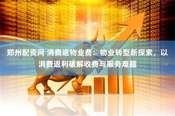 郑州配资网 消费返物业费：物业转型新探索，以消费返利破解收费与服务难题