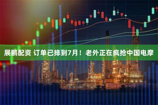 展鹏配资 订单已排到7月！老外正在疯抢中国电摩