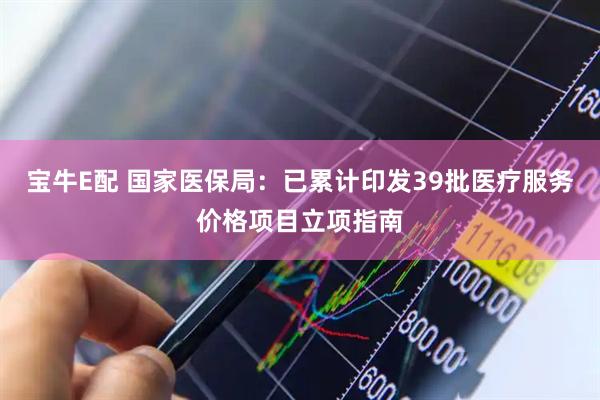 宝牛E配 国家医保局：已累计印发39批医疗服务价格项目立项指南