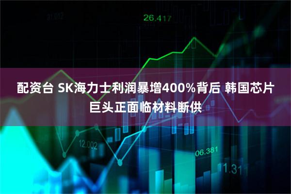 配资台 SK海力士利润暴增400%背后 韩国芯片巨头正面临材料断供
