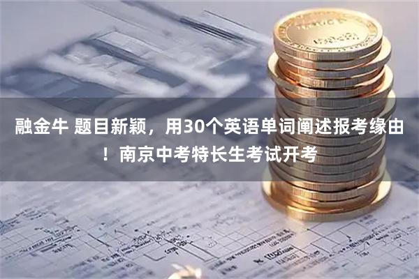 融金牛 题目新颖，用30个英语单词阐述报考缘由！南京中考特长生考试开考