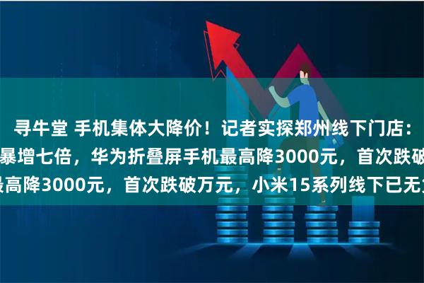 寻牛堂 手机集体大降价！记者实探郑州线下门店：苹果降价2000元销量暴增七倍，华为折叠屏手机最高降3000元，首次跌破万元，小米15系列线下已无货
