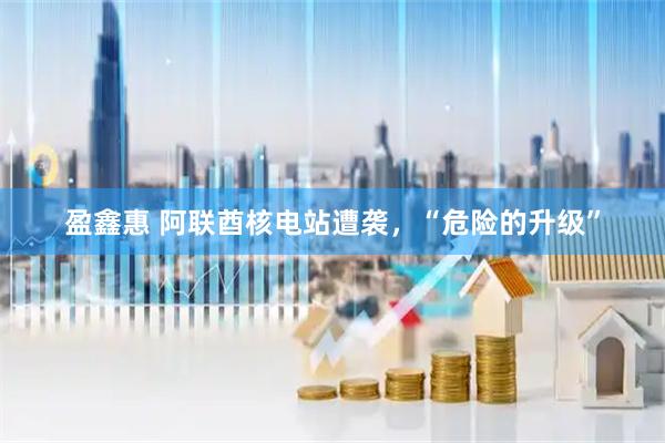 盈鑫惠 阿联酋核电站遭袭，“危险的升级”