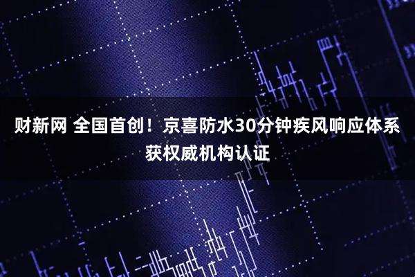 财新网 全国首创！京喜防水30分钟疾风响应体系获权威机构认证