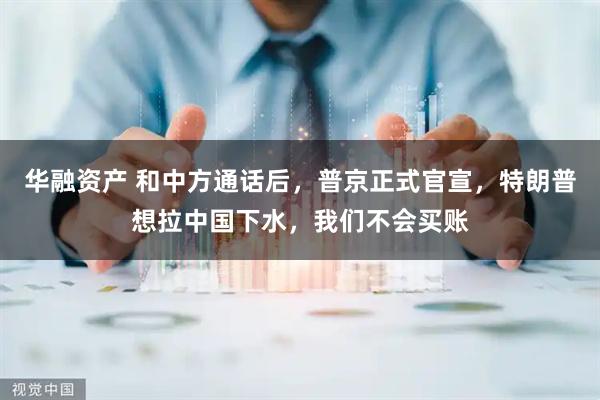 华融资产 和中方通话后，普京正式官宣，特朗普想拉中国下水，我们不会买账