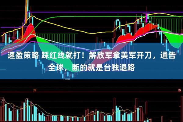速盈策略 踩红线就打！解放军拿美军开刀，通告全球，断的就是台独退路