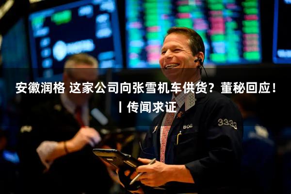 安徽润格 这家公司向张雪机车供货？董秘回应！丨传闻求证